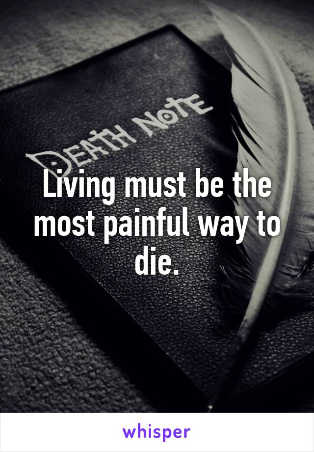 Living must be the most painful way to die.