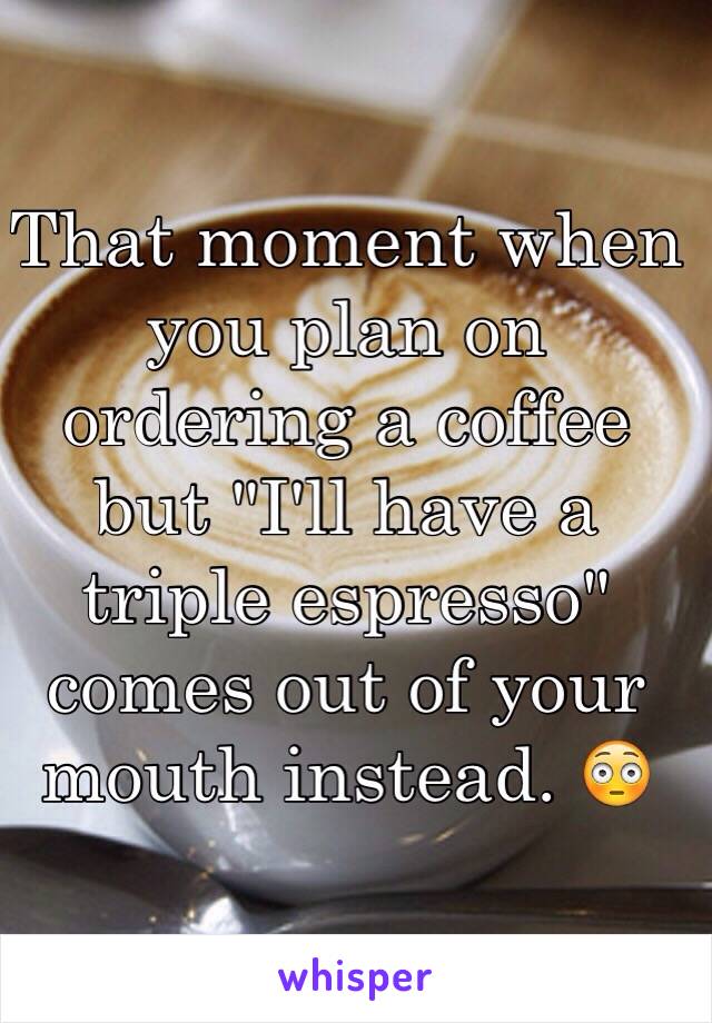 That moment when you plan on ordering a coffee but "I'll have a triple espresso" comes out of your mouth instead. 😳