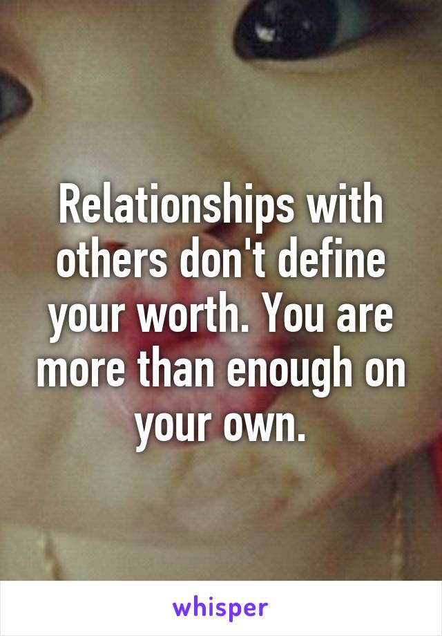 Relationships with others don't define your worth. You are more than enough on your own.