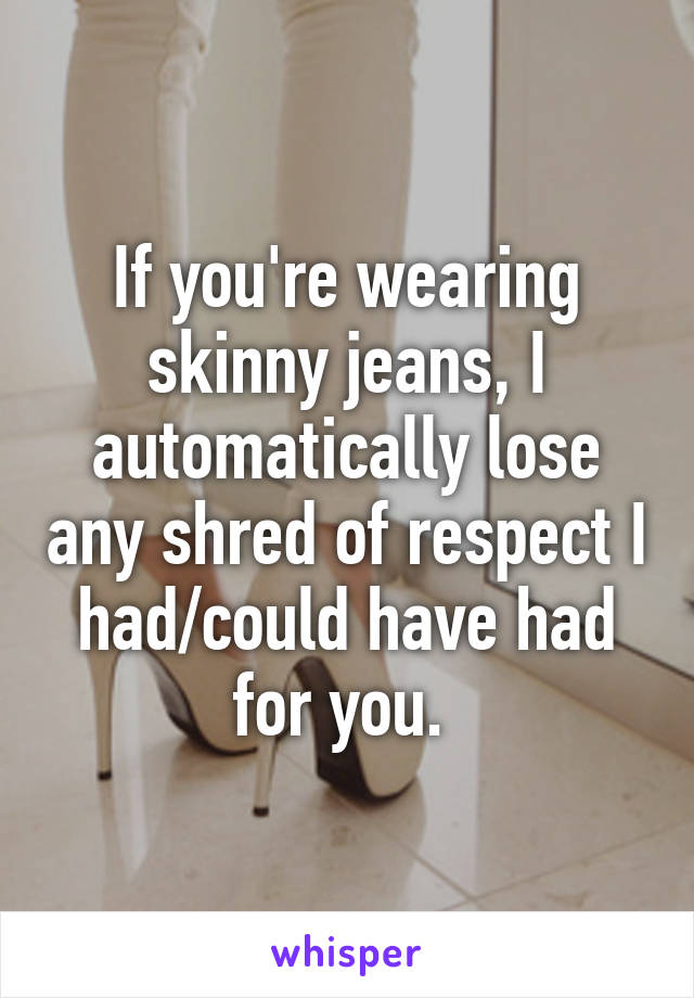 If you're wearing skinny jeans, I automatically lose any shred of respect I had/could have had for you. 