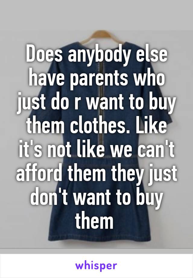 Does anybody else have parents who just do r want to buy them clothes. Like it's not like we can't afford them they just don't want to buy them 