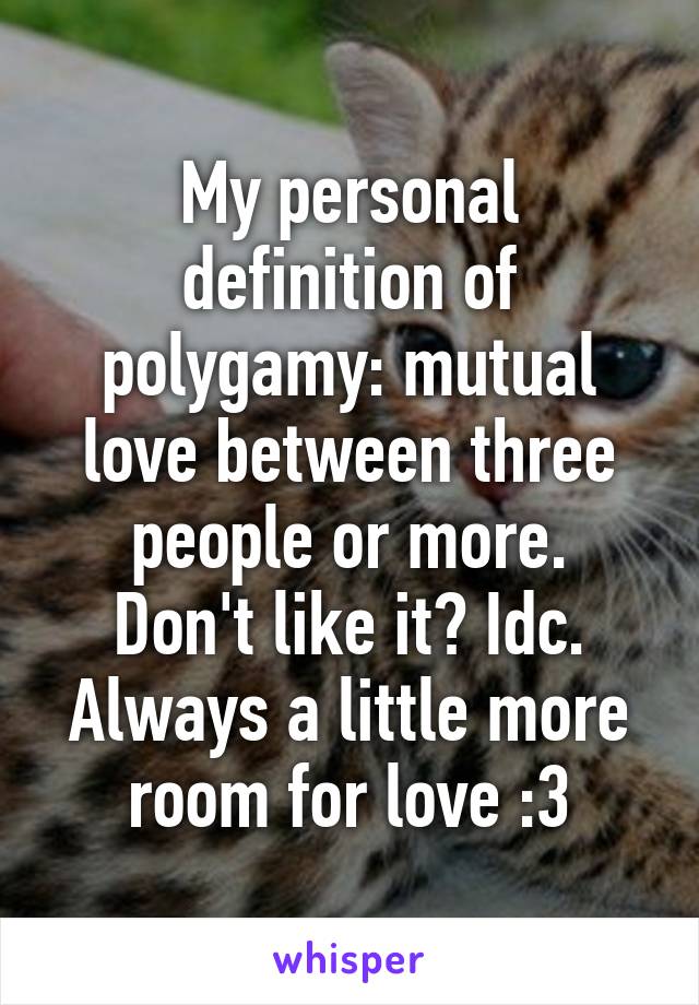 My personal definition of polygamy: mutual love between three people or more.
Don't like it? Idc. Always a little more room for love :3