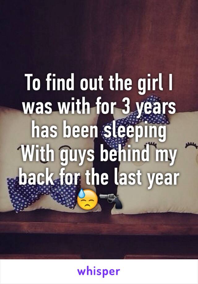 To find out the girl I was with for 3 years has been sleeping
With guys behind my back for the last year 😓🔫