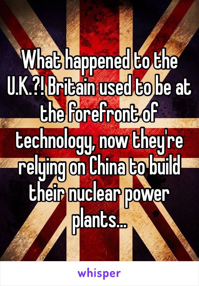 What happened to the U.K.?! Britain used to be at the forefront of technology, now they're relying on China to build their nuclear power plants...