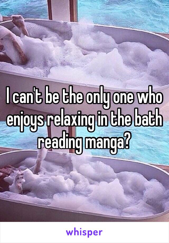 I can't be the only one who enjoys relaxing in the bath reading manga?