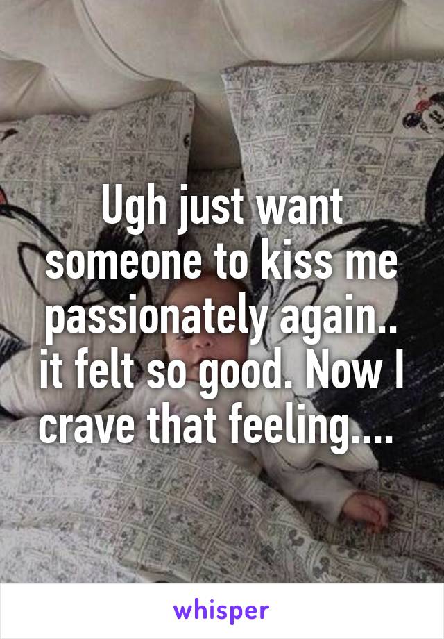 Ugh just want someone to kiss me passionately again.. it felt so good. Now I crave that feeling.... 