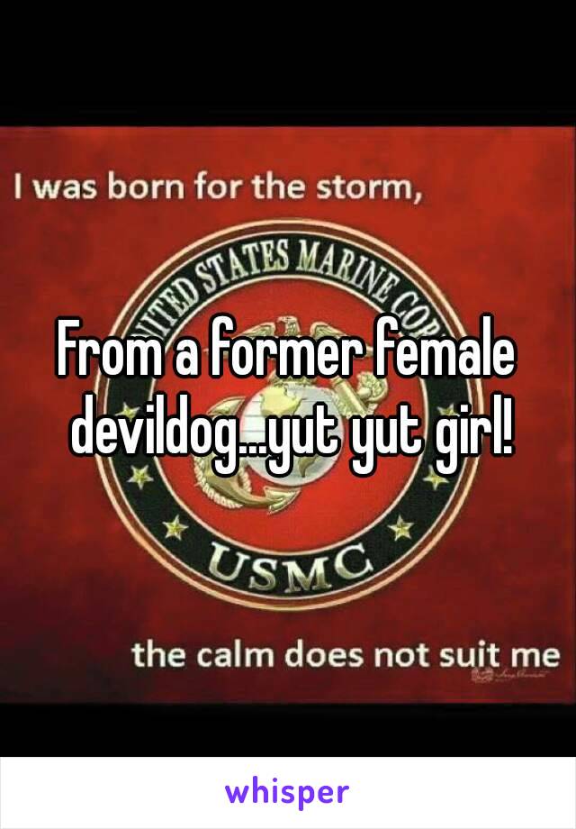 From a former female devildog...yut yut girl!