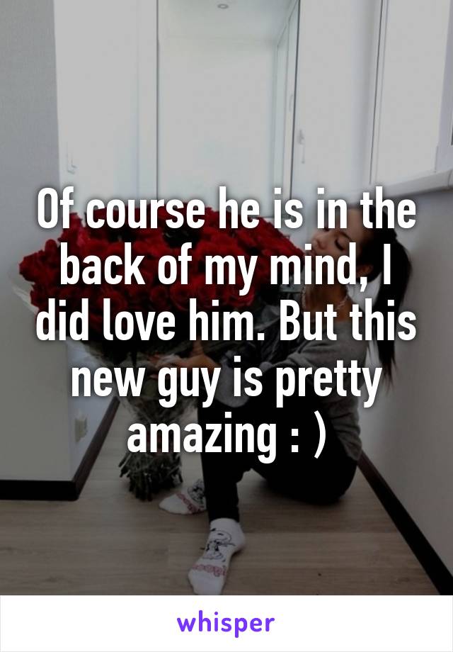 Of course he is in the back of my mind, I did love him. But this new guy is pretty amazing : )