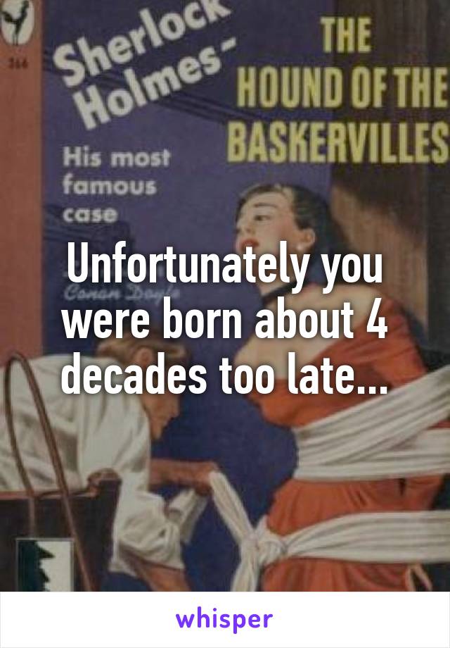 Unfortunately you were born about 4 decades too late...