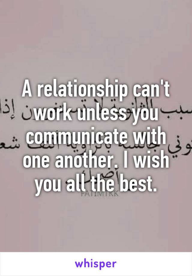 A relationship can't work unless you communicate with one another. I wish you all the best.