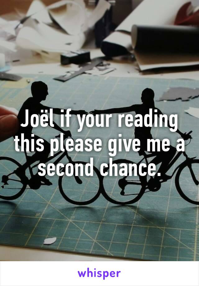 Joël if your reading this please give me a second chance.