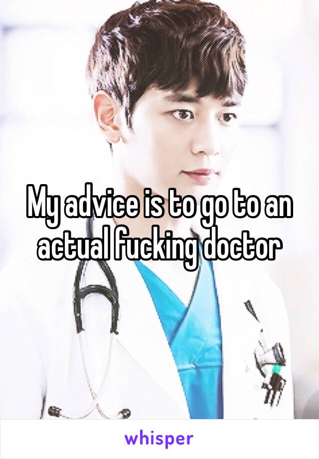 My advice is to go to an actual fucking doctor 