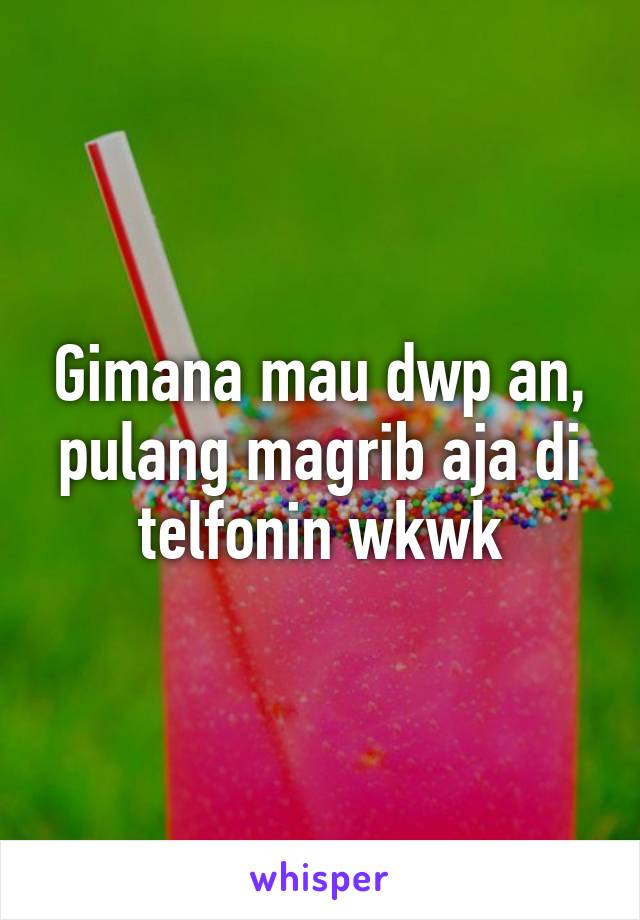 Gimana mau dwp an, pulang magrib aja di telfonin wkwk