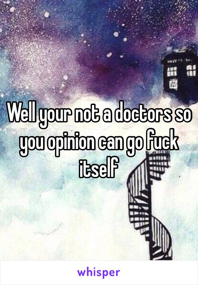 Well your not a doctors so you opinion can go fuck itself 