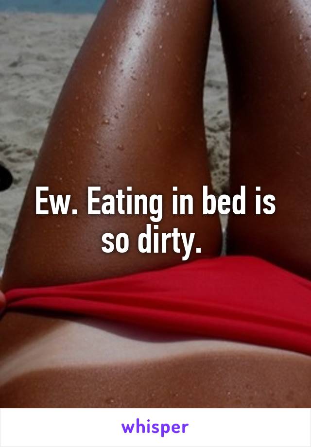 Ew. Eating in bed is so dirty. 