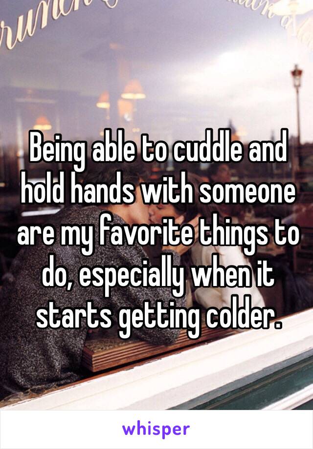 Being able to cuddle and hold hands with someone are my favorite things to do, especially when it starts getting colder. 