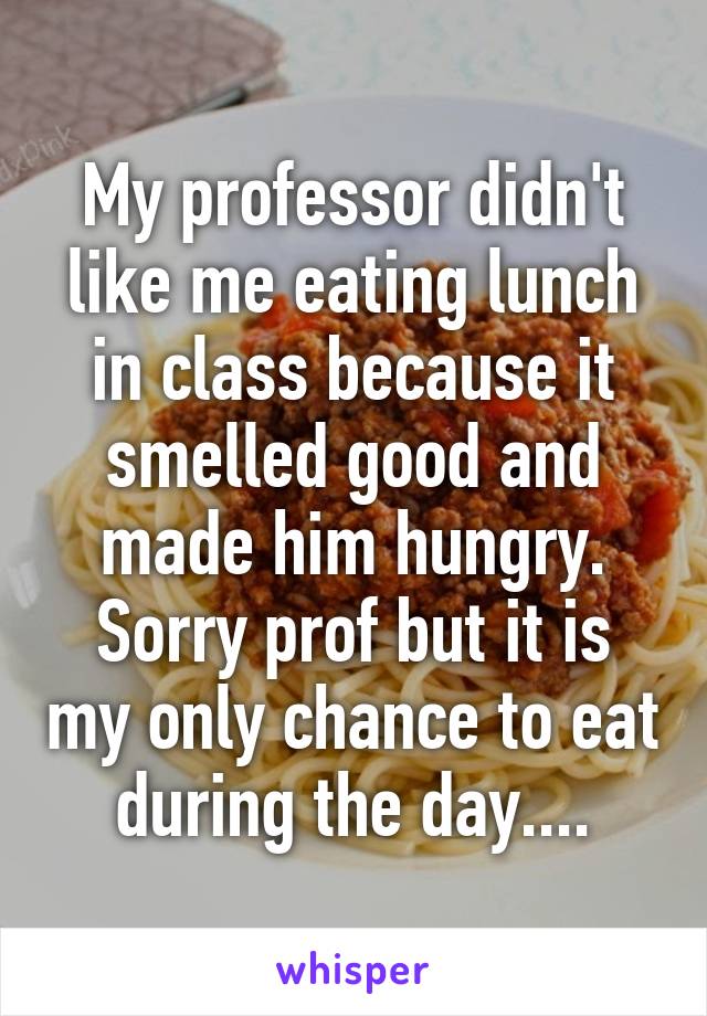 My professor didn't like me eating lunch in class because it smelled good and made him hungry. Sorry prof but it is my only chance to eat during the day....