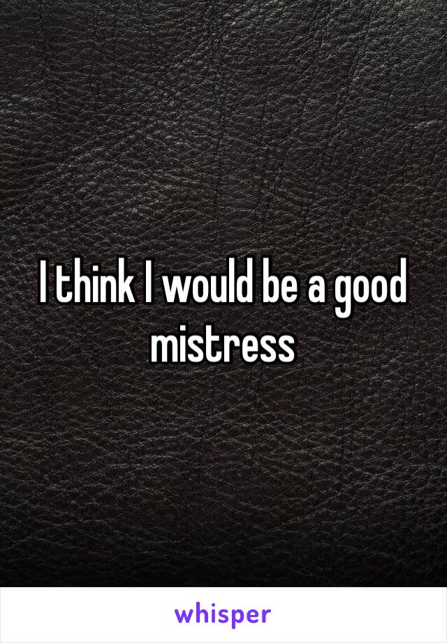 I think I would be a good mistress 