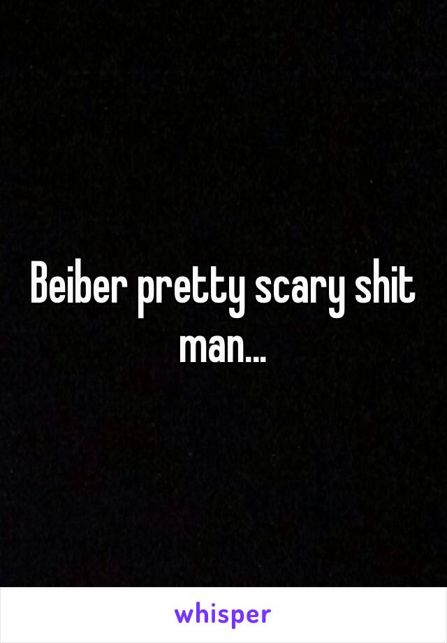 Beiber pretty scary shit man...