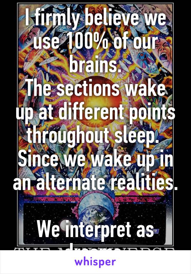 I firmly believe we use 100% of our brains.
The sections wake up at different points throughout sleep. 
Since we wake up in an alternate realities. 
We interpret as dreams.