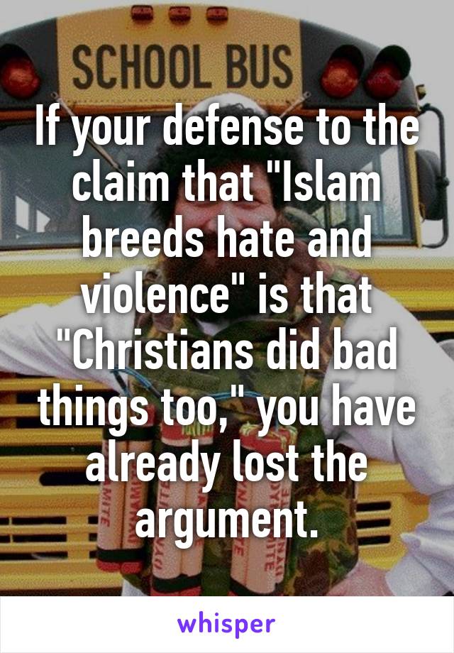 If your defense to the claim that "Islam breeds hate and violence" is that "Christians did bad things too," you have already lost the argument.