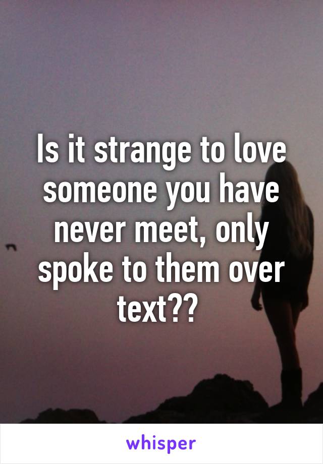 Is it strange to love someone you have never meet, only spoke to them over text?? 