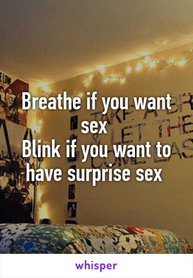 Breathe if you want sex 
Blink if you want to have surprise sex 