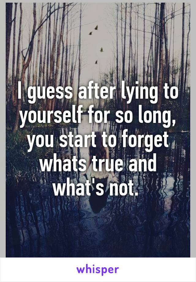 I guess after lying to yourself for so long, you start to forget whats true and what's not. 