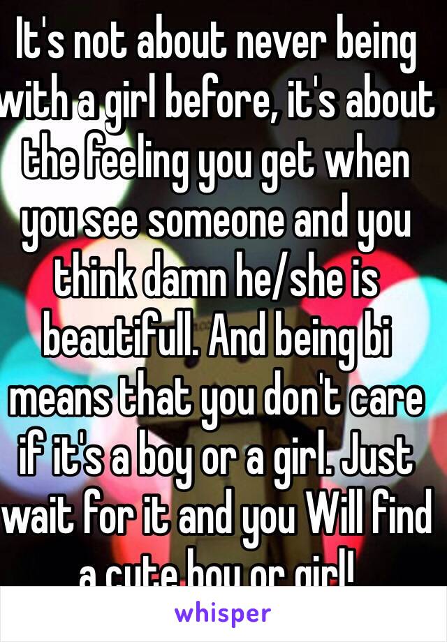 It's not about never being with a girl before, it's about the feeling you get when you see someone and you think damn he/she is beautifull. And being bi means that you don't care if it's a boy or a girl. Just wait for it and you Will find a cute boy or girl!