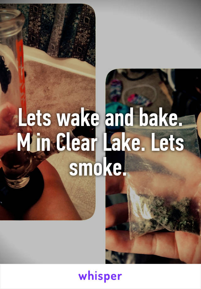 Lets wake and bake. M in Clear Lake. Lets smoke. 