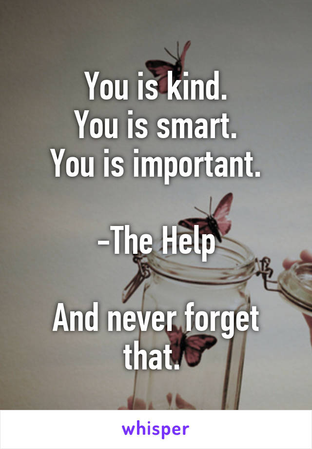 You is kind.
You is smart.
You is important.

-The Help

And never forget that. 