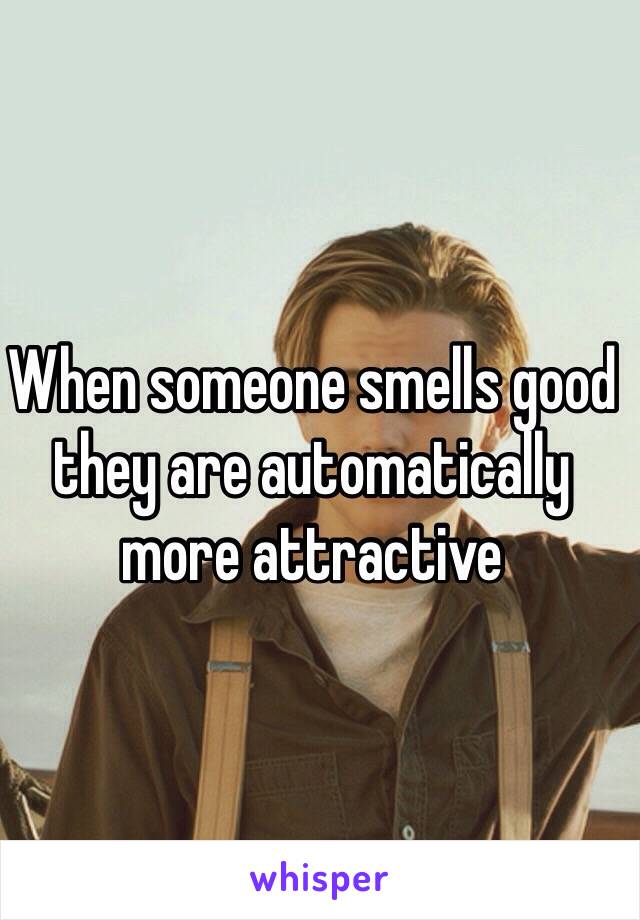 When someone smells good they are automatically more attractive 