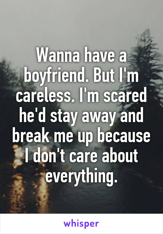 Wanna have a boyfriend. But I'm careless. I'm scared he'd stay away and break me up because I don't care about everything.