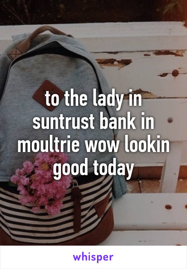 to the lady in suntrust bank in moultrie wow lookin good today