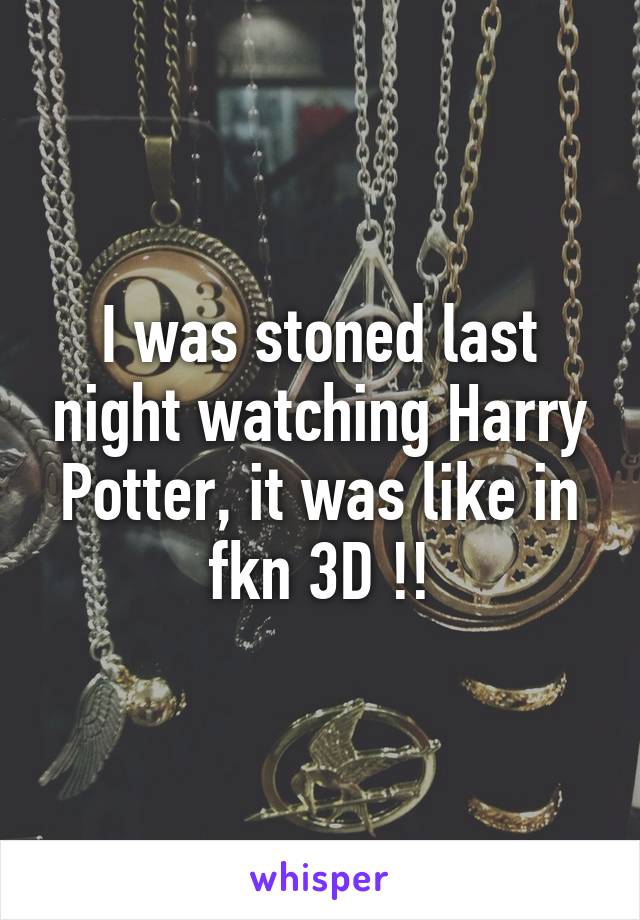 I was stoned last night watching Harry Potter, it was like in fkn 3D !!