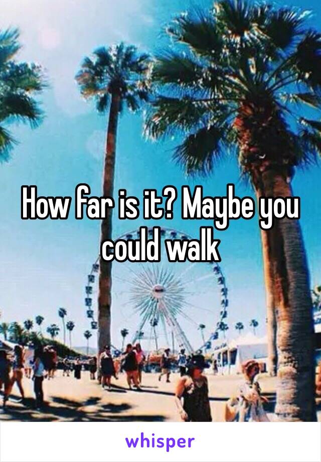 How far is it? Maybe you could walk