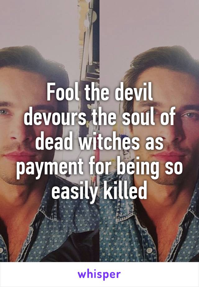 Fool the devil devours the soul of dead witches as payment for being so easily killed