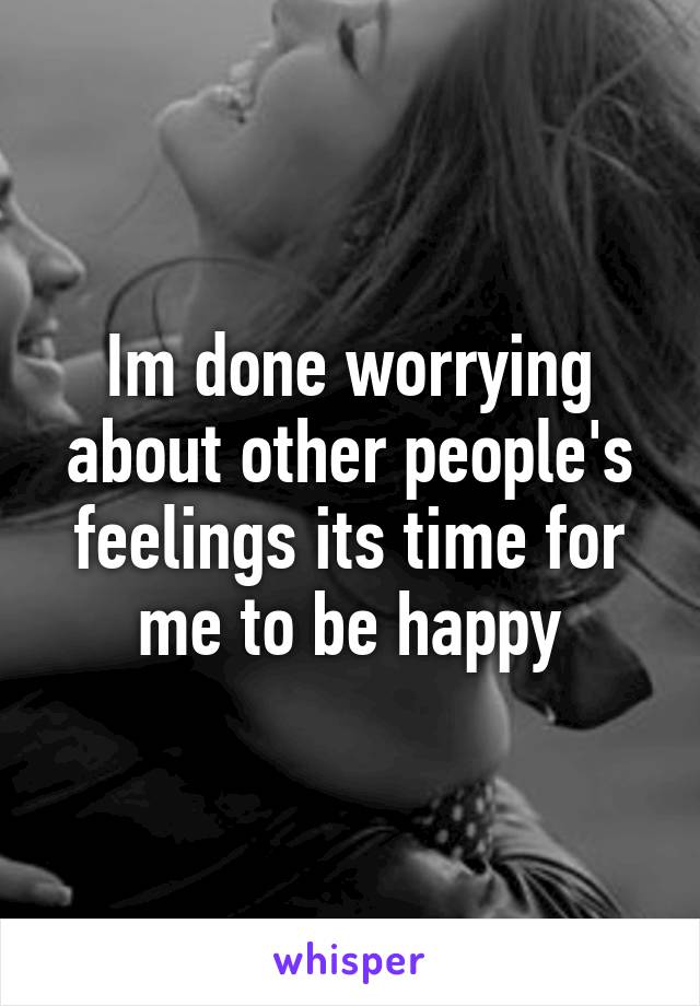 Im done worrying about other people's feelings its time for me to be happy