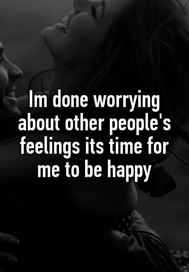 im-done-worrying-about-other-people-s-feelings-its-time-for-me-to-be-happy