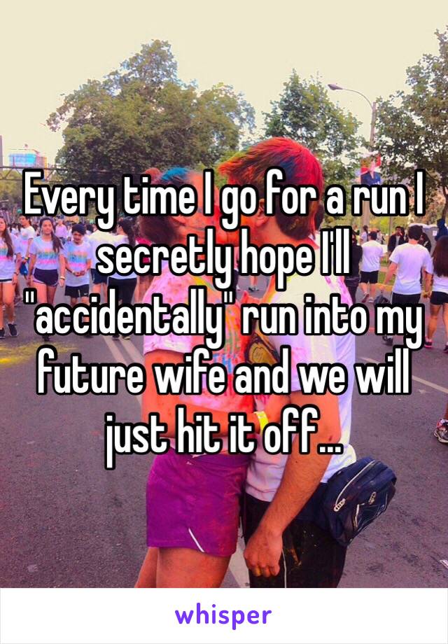 Every time I go for a run I secretly hope I'll "accidentally" run into my future wife and we will just hit it off...