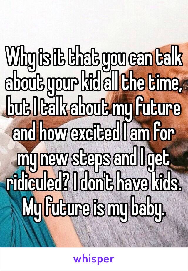 Why is it that you can talk about your kid all the time, but I talk about my future and how excited I am for my new steps and I get ridiculed? I don't have kids. My future is my baby. 