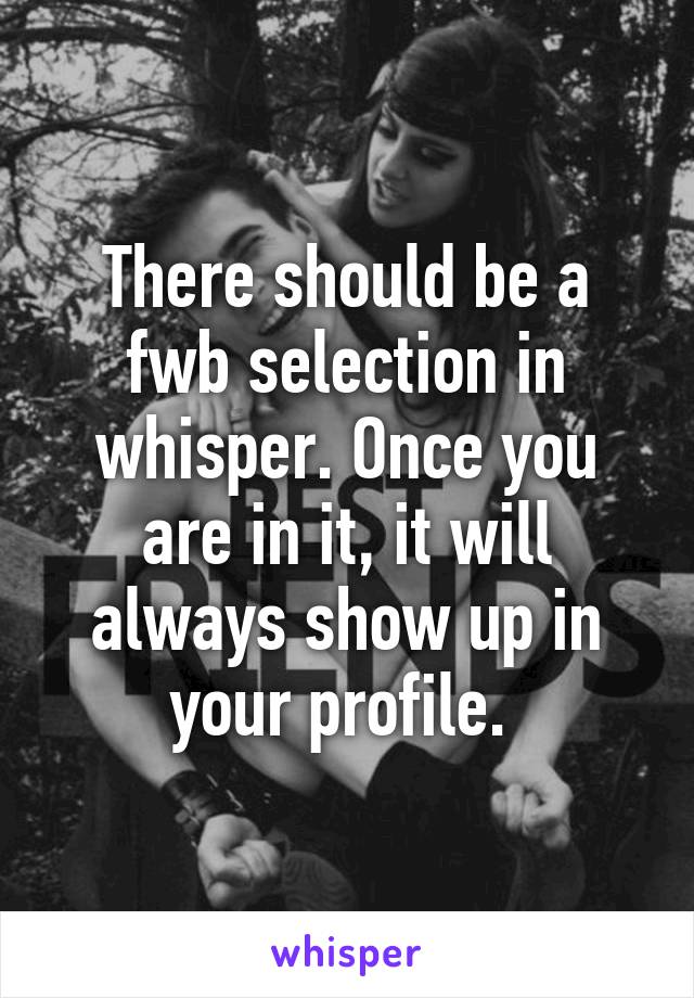 There should be a fwb selection in whisper. Once you are in it, it will always show up in your profile. 