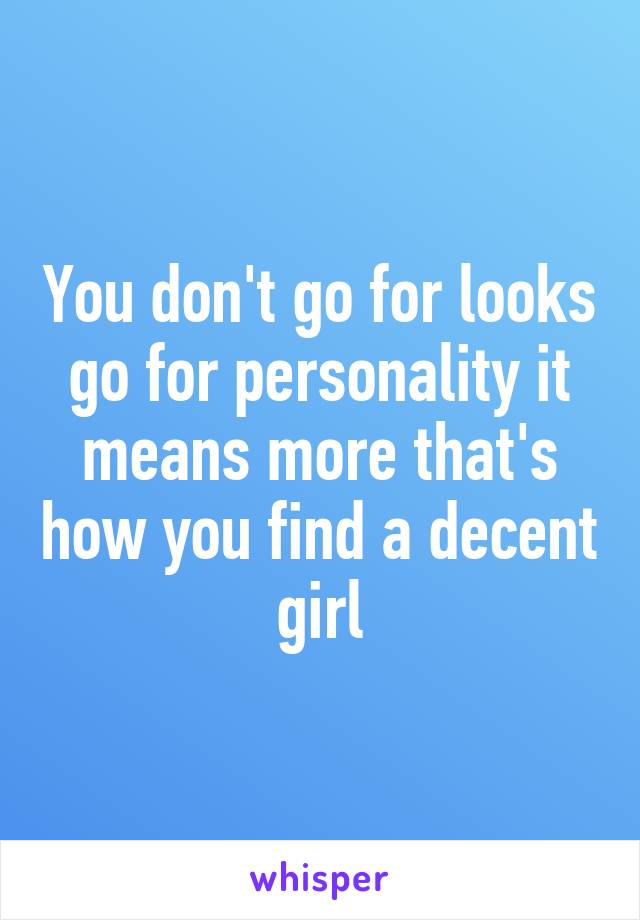 You don't go for looks go for personality it means more that's how you find a decent girl