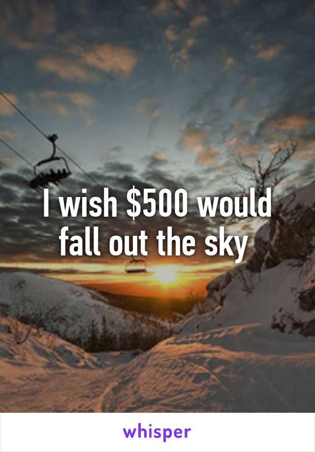 I wish $500 would fall out the sky 