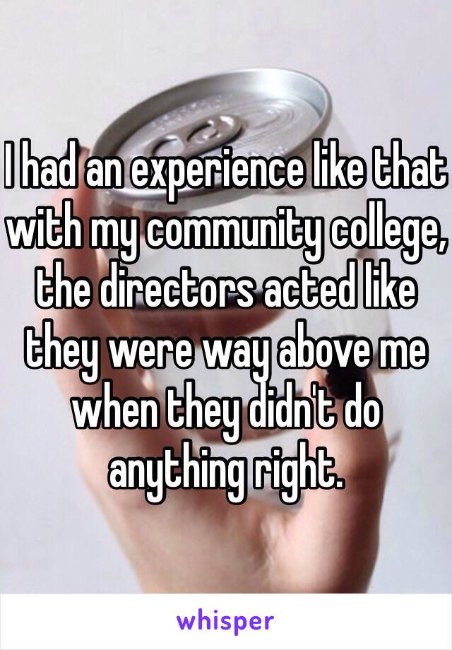 I had an experience like that with my community college, the directors acted like they were way above me when they didn't do anything right.  