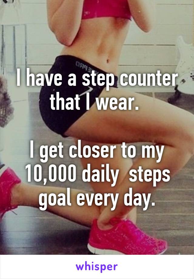 I have a step counter that I wear. 

I get closer to my 10,000 daily  steps goal every day.