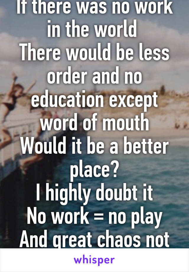 If there was no work in the world 
There would be less order and no education except word of mouth
Would it be a better place?
I highly doubt it
No work = no play
And great chaos not a grand vacation