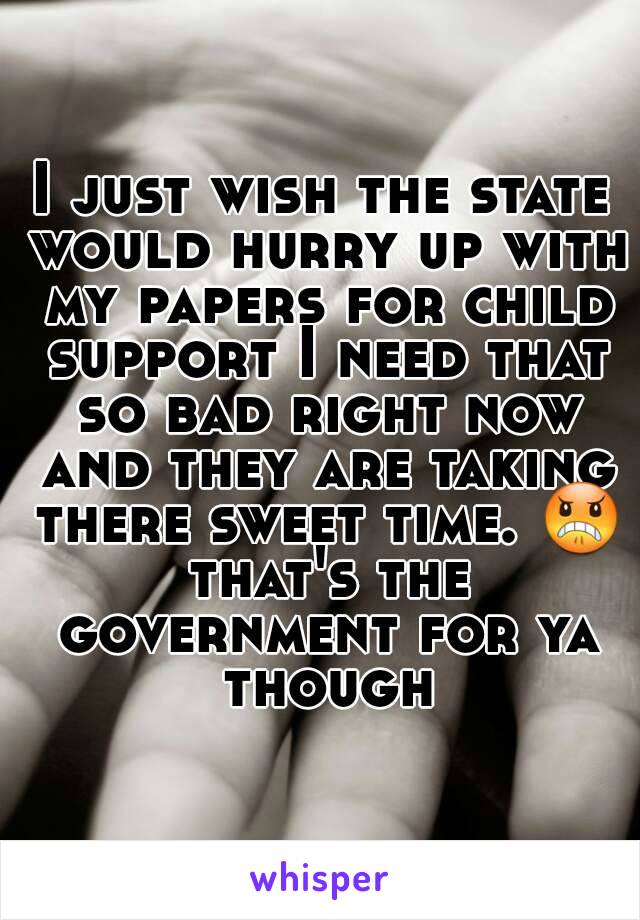 I just wish the state would hurry up with my papers for child support I need that so bad right now and they are taking there sweet time. 😠 that's the government for ya though