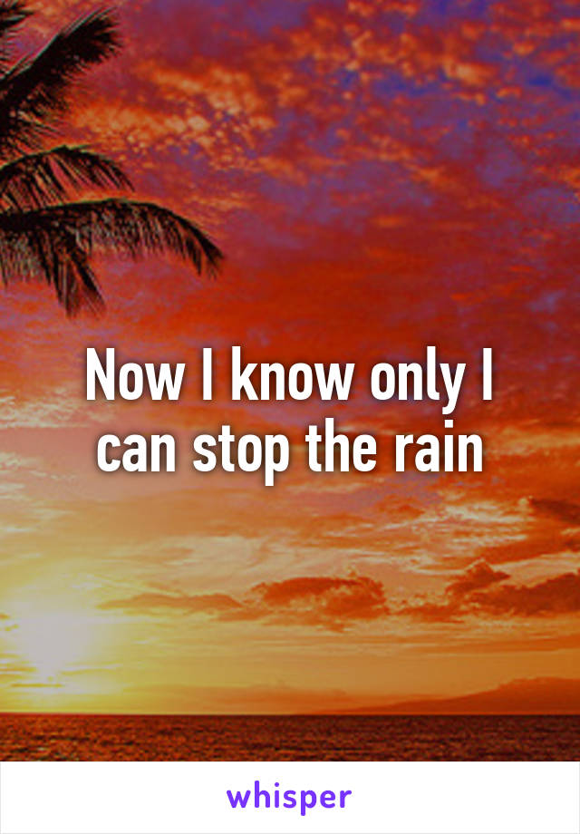 Now I know only I can stop the rain