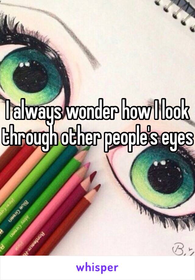 I always wonder how I look through other people's eyes 